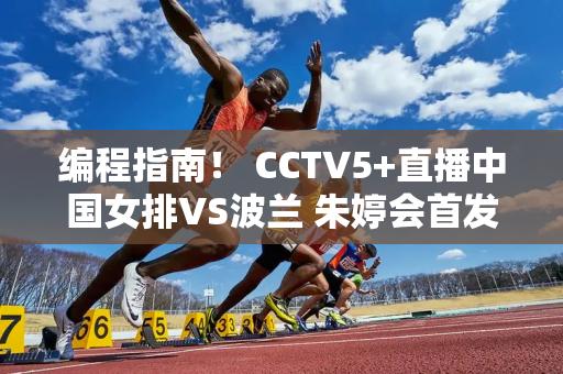 编程指南！ CCTV5+直播中国女排VS波兰 朱婷会首发吗？