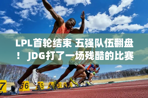 LPL首轮结束 五强队伍翻盘！ JDG打了一场残酷的比赛 黑马陷入困境