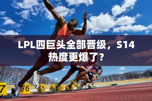 LPL四巨头全部晋级，S14热度更爆了？