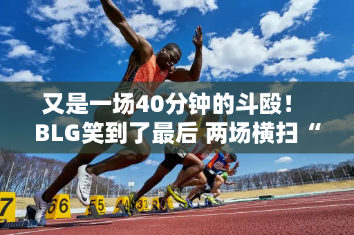 又是一场40分钟的斗殴！ BLG笑到了最后 两场横扫“大水鬼”LGD！