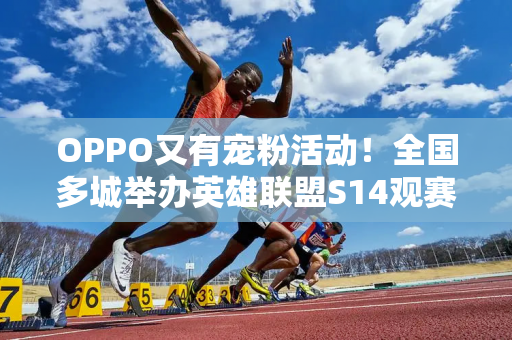 OPPO又有宠粉活动！全国多城举办英雄联盟S14观赛活动