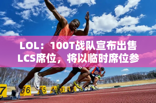 LOL：100T战队宣布出售LCS席位，将以临时席位参加明年的联赛