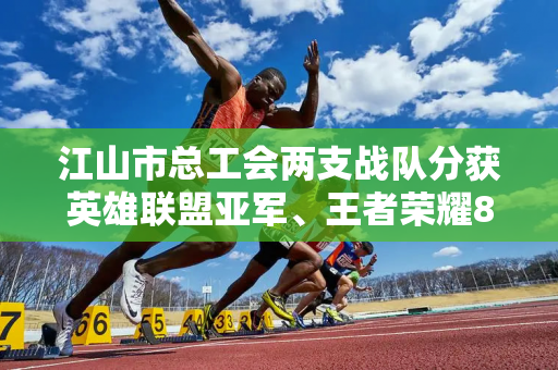 江山市总工会两支战队分获英雄联盟亚军、王者荣耀8强