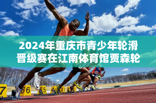 2024年重庆市青少年轮滑晋级赛在江南体育馆贾森轮滑训练场开赛