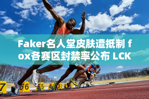 Faker名人堂皮肤遭抵制 fox各赛区封禁率公布 LCK封禁率全球最低