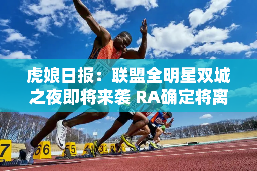 虎娘日报：联盟全明星双城之夜即将来袭 RA确定将离开LPL席位