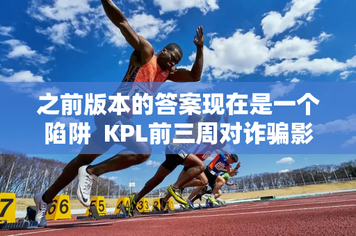 之前版本的答案现在是一个陷阱  KPL前三周对诈骗影响巨大 敖因就在名单上