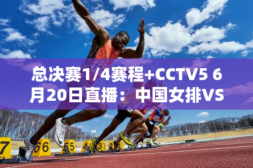 总决赛1/4赛程+CCTV5 6月20日直播：中国女排VS“全主队”日本