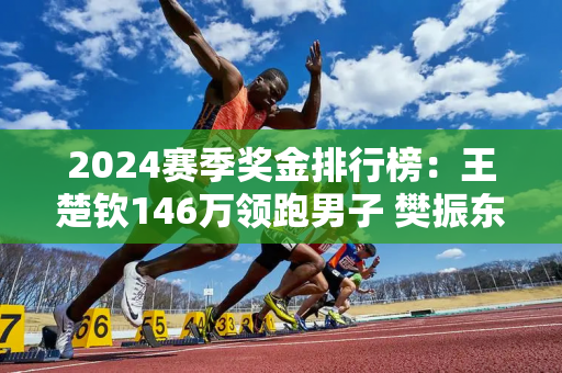 2024赛季奖金排行榜：王楚钦146万领跑男子 樊振东排名第5 马龙排名第9