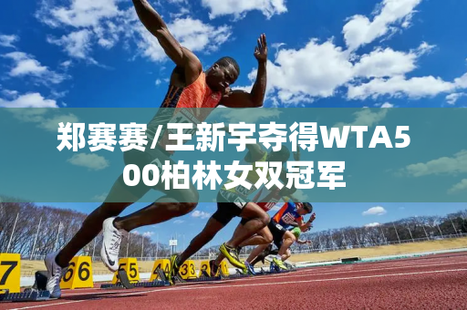 郑赛赛/王新宇夺得WTA500柏林女双冠军