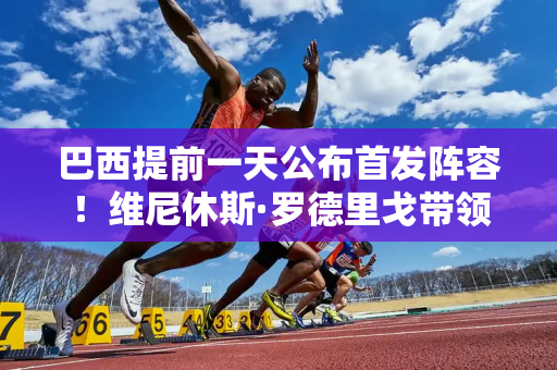 巴西提前一天公布首发阵容！维尼休斯·罗德里戈带领米利唐上阵