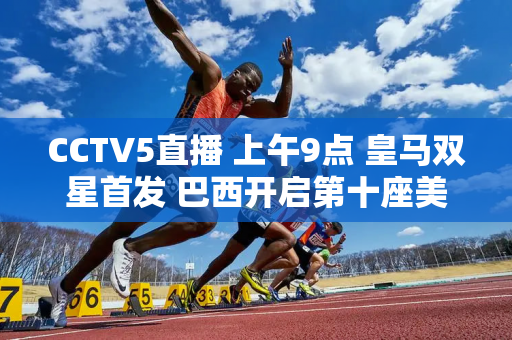 CCTV5直播 上午9点 皇马双星首发 巴西开启第十座美洲杯冠军之旅