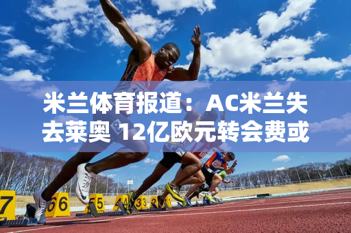 米兰体育报道：AC米兰失去莱奥 12亿欧元转会费或完成