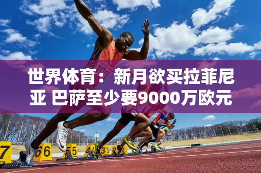 世界体育：新月欲买拉菲尼亚 巴萨至少要9000万欧元