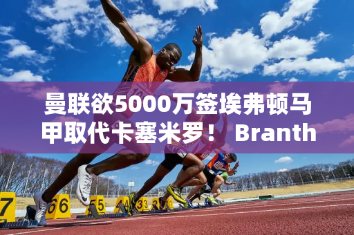 曼联欲5000万签埃弗顿马甲取代卡塞米罗！ Branthwaite 太贵了 我可能会放弃