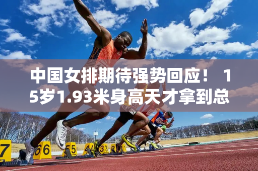 中国女排期待强势回应！ 15岁1.93米身高天才拿到总冠军+MVP 未来他会辅助朱婷吗？