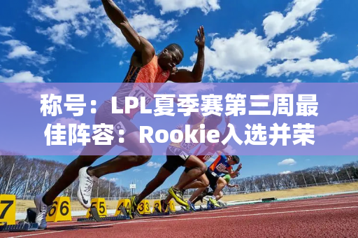 称号：LPL夏季赛第三周最佳阵容：Rookie入选并荣获MVP