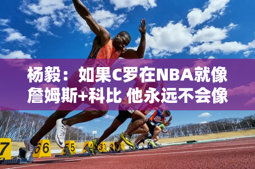 杨毅：如果C罗在NBA就像詹姆斯+科比 他永远不会像乔丹那样出色