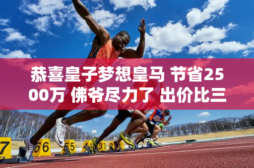 恭喜皇子梦想皇马 节省2500万 佛爷尽力了 出价比三巨头高一倍也没用