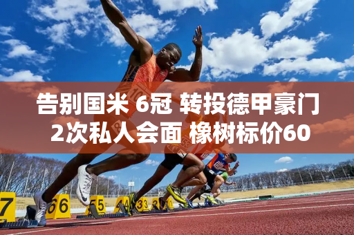 告别国米 6冠 转投德甲豪门 2次私人会面 橡树标价6000万