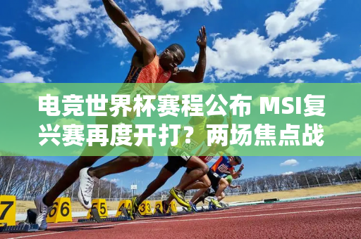 电竞世界杯赛程公布 MSI复兴赛再度开打？两场焦点战不容错过