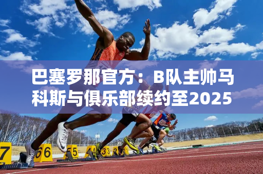 巴塞罗那官方：B队主帅马科斯与俱乐部续约至2025年