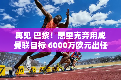 再见 巴黎！恩里克弃用成曼联目标 6000万欧元出任防守型中场取代卡塞米罗