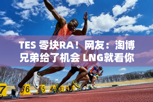 TES 零块RA！网友：淘博兄弟给了机会 LNG就看你了