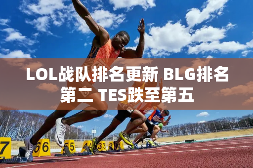 LOL战队排名更新 BLG排名第二 TES跌至第五