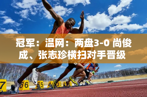 冠军：温网：两盘3-0 尚俊成、张志珍横扫对手晋级 各赚9.3万英镑