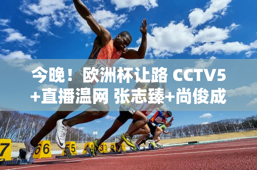 今晚！欧洲杯让路 CCTV5+直播温网 张志臻+尚俊成+中国金花发挥