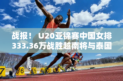 战报！ U20亚锦赛中国女排333.36万战胜越南将与泰国争夺小组第一