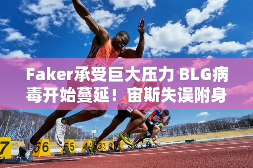 Faker承受巨大压力 BLG病毒开始蔓延！宙斯失误附身 差点送走T1