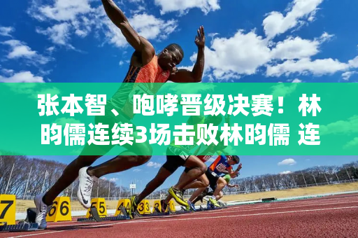 张本智、咆哮晋级决赛！林昀儒连续3场击败林昀儒 连续第三次获得曼谷锦标赛冠军