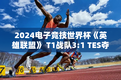 2024电子竞技世界杯《英雄联盟》 T1战队3:1 TES夺冠