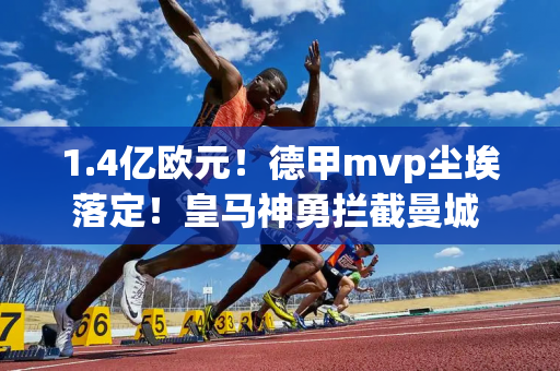 1.4亿欧元！德甲mvp尘埃落定！皇马神勇拦截曼城 贝灵厄姆让路