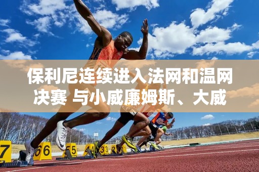 保利尼连续进入法网和温网决赛 与小威廉姆斯、大威廉姆斯、格拉夫和海宁同场竞技 成绩优于郑钦文