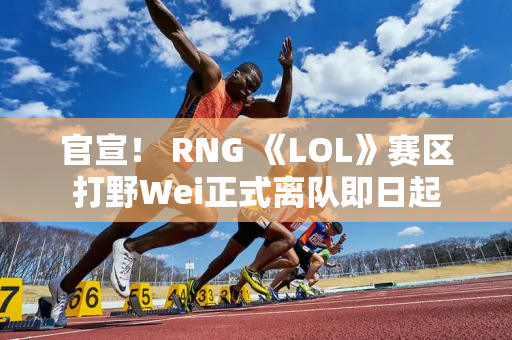 官宣！ RNG 《LOL》赛区打野Wei正式离队即日起