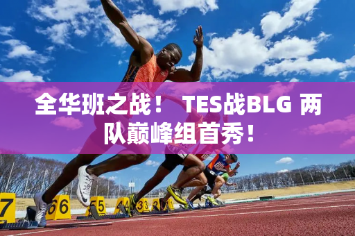 全华班之战！ TES战BLG 两队巅峰组首秀！