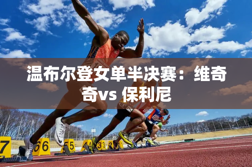 温布尔登女单半决赛：维奇奇vs 保利尼