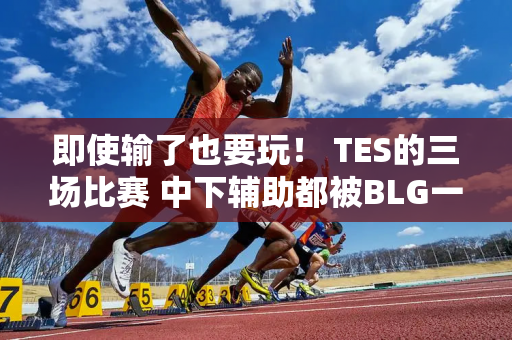 即使输了也要玩！ TES的三场比赛 中下辅助都被BLG一模一样的碾压！