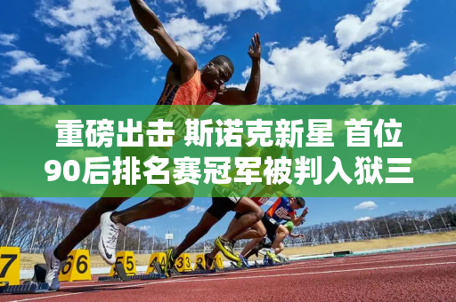 重磅出击 斯诺克新星 首位90后排名赛冠军被判入狱三年并被国际台联开除