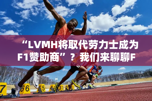 “LVMH将取代劳力士成为F1赞助商”？我们来聊聊F1围场里的观看大战