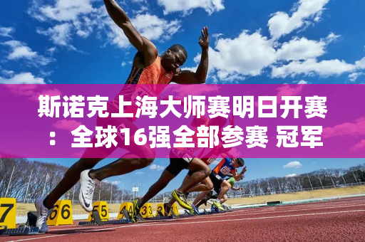 斯诺克上海大师赛明日开赛：全球16强全部参赛 冠军将获得21万英镑奖金