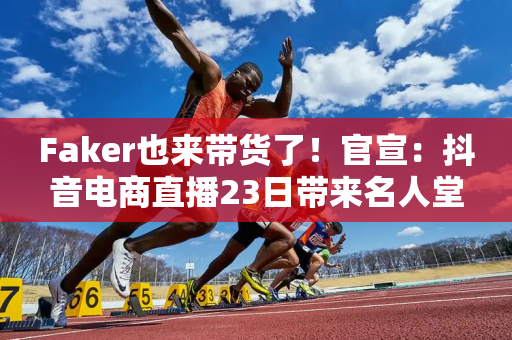 Faker也来带货了！官宣：抖音电商直播23日带来名人堂皮肤