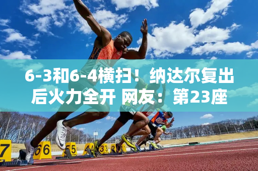 6-3和6-4横扫！纳达尔复出后火力全开 网友：第23座大满贯冠军？