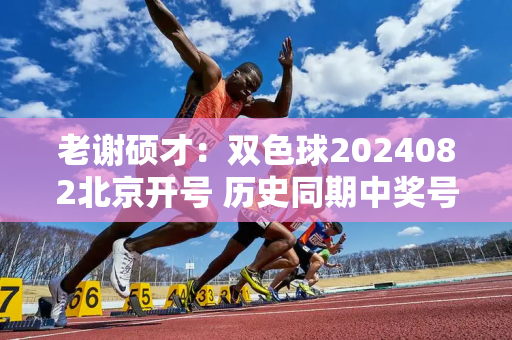 老谢硕才：双色球2024082北京开号 历史同期中奖号码