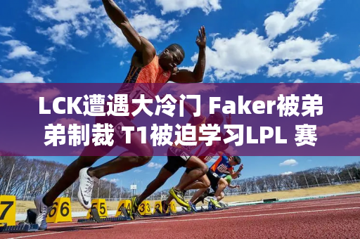 LCK遭遇大冷门 Faker被弟弟制裁 T1被迫学习LPL 赛后承认错误