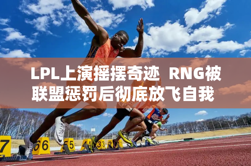 LPL上演摇摆奇迹  RNG被联盟惩罚后彻底放飞自我 爆冷拿下首场胜利