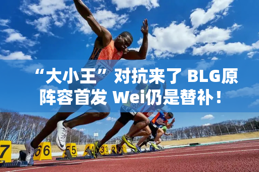 “大小王”对抗来了 BLG原阵容首发 Wei仍是替补！